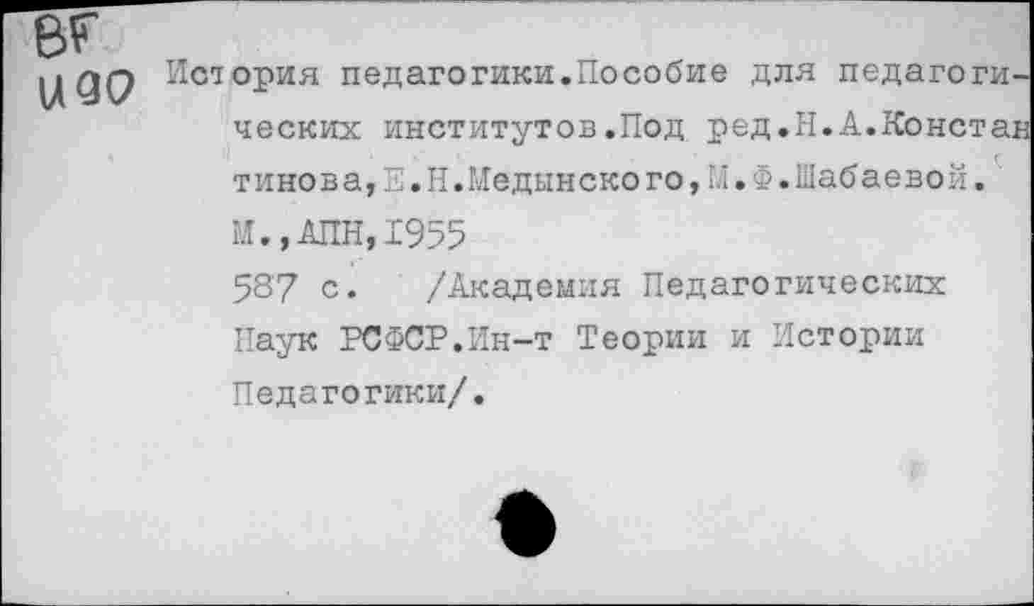 ﻿вг
цдр История педагогики.Пособие для педагогических институтов.Под ред.Н.А.Констан т инов а,Е.Н.Недынско го,М.Ф.Шабаево й.
М.,АПН,1955
58'7 с. /Академия Педагогических Паук РСФСР.Ин-т Теории и Истории Педагогики/.